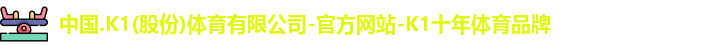 中国.K1(股份)体育有限公司-官方网站-K1十年体育品牌